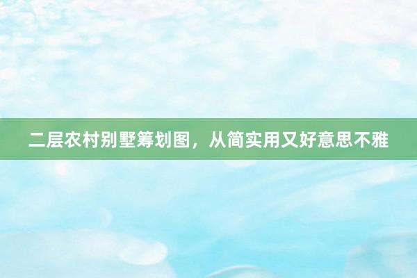 二层农村别墅筹划图，从简实用又好意思不雅